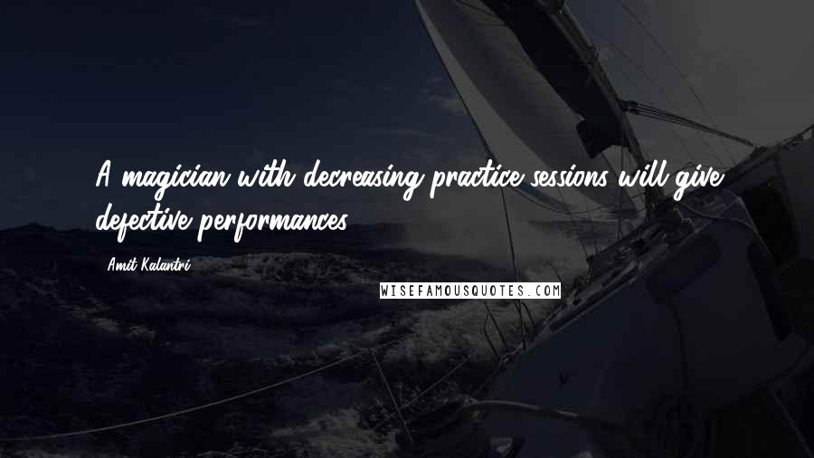 Amit Kalantri quotes: A magician with decreasing practice sessions will give defective performances.