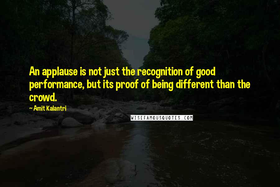 Amit Kalantri quotes: An applause is not just the recognition of good performance, but its proof of being different than the crowd.