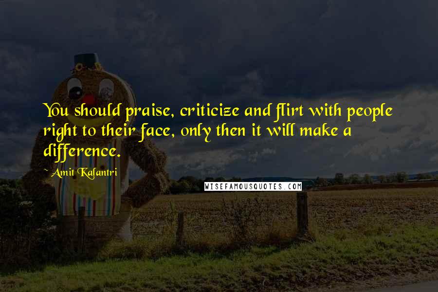 Amit Kalantri quotes: You should praise, criticize and flirt with people right to their face, only then it will make a difference.