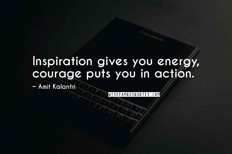 Amit Kalantri quotes: Inspiration gives you energy, courage puts you in action.