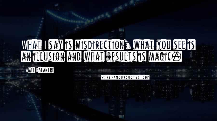 Amit Kalantri quotes: What I say is misdirection, what you see is an illusion and what results is magic.