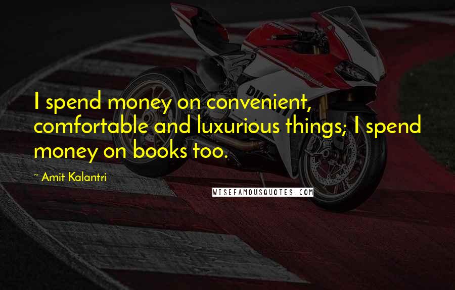 Amit Kalantri quotes: I spend money on convenient, comfortable and luxurious things; I spend money on books too.