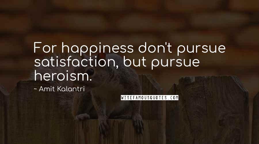 Amit Kalantri quotes: For happiness don't pursue satisfaction, but pursue heroism.