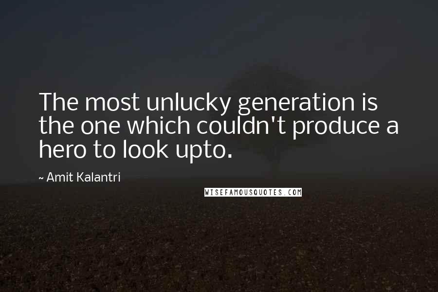 Amit Kalantri quotes: The most unlucky generation is the one which couldn't produce a hero to look upto.