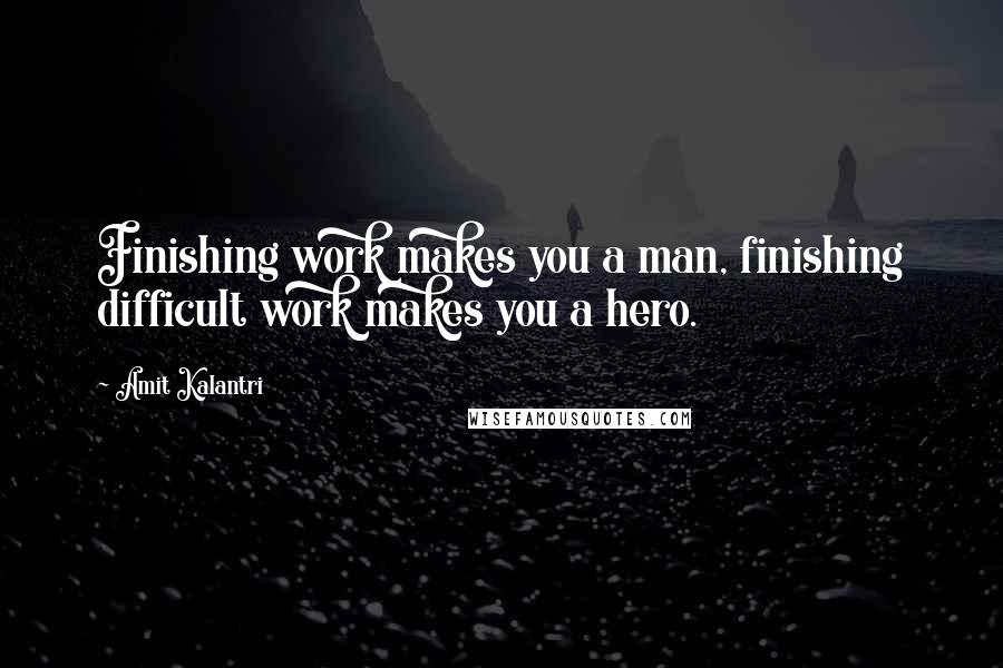 Amit Kalantri quotes: Finishing work makes you a man, finishing difficult work makes you a hero.