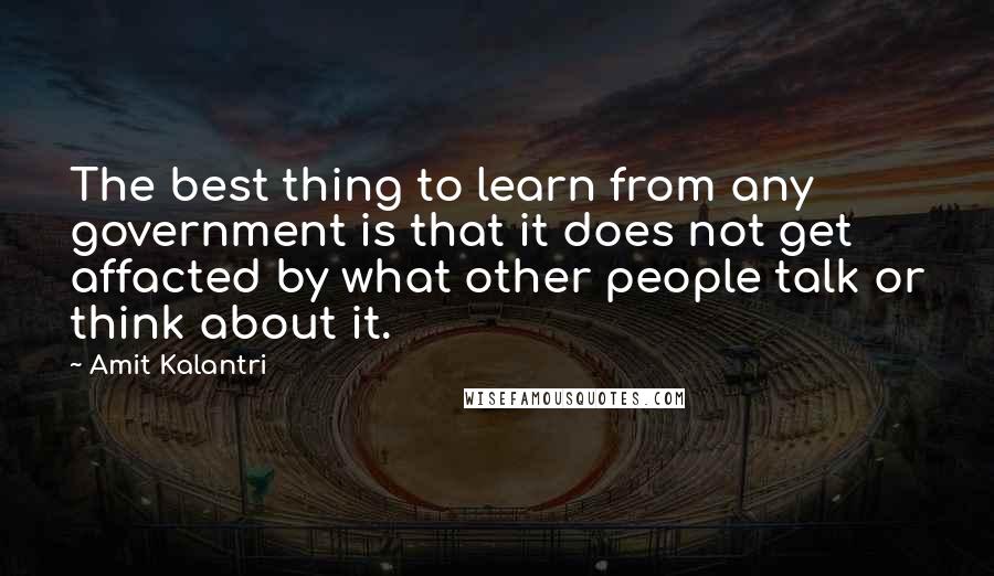 Amit Kalantri quotes: The best thing to learn from any government is that it does not get affacted by what other people talk or think about it.