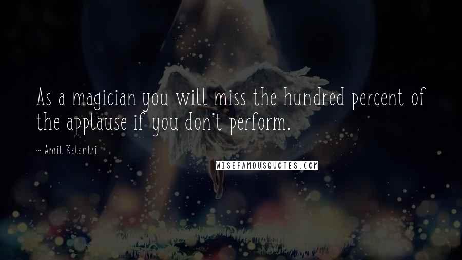 Amit Kalantri quotes: As a magician you will miss the hundred percent of the applause if you don't perform.