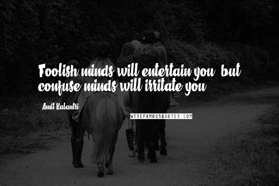 Amit Kalantri quotes: Foolish minds will entertain you, but confuse minds will irritate you.