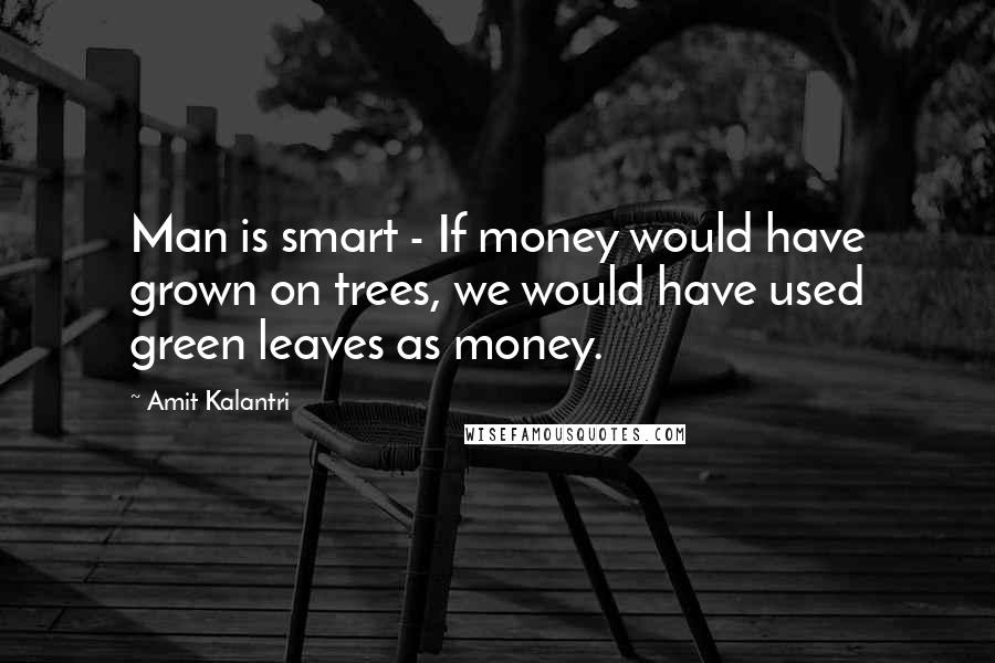 Amit Kalantri quotes: Man is smart - If money would have grown on trees, we would have used green leaves as money.