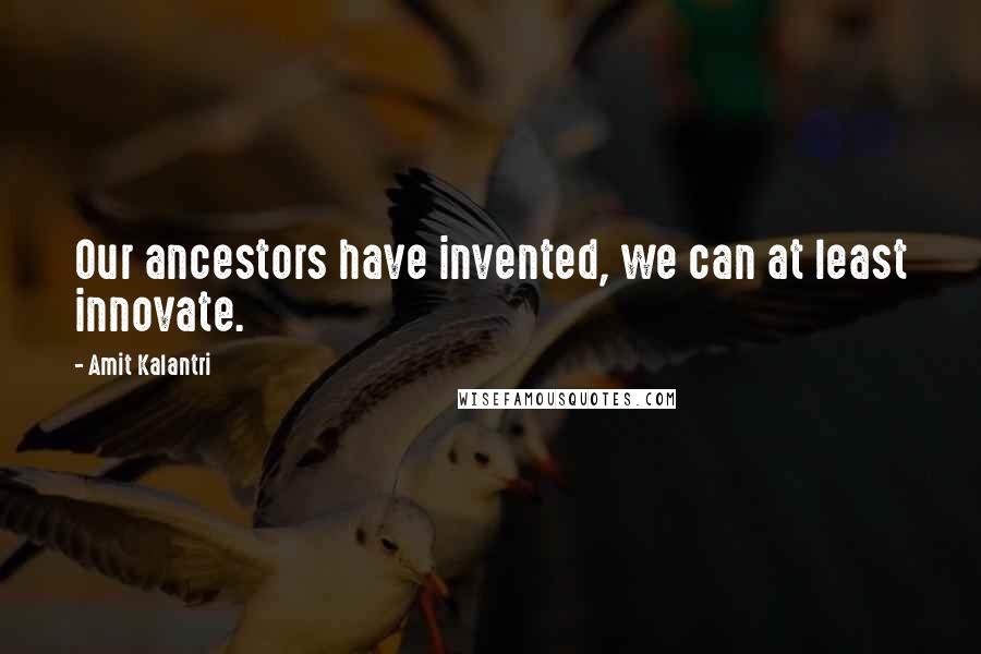 Amit Kalantri quotes: Our ancestors have invented, we can at least innovate.