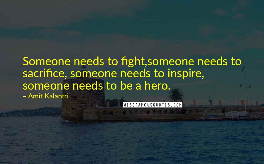 Amit Kalantri quotes: Someone needs to fight,someone needs to sacrifice, someone needs to inspire, someone needs to be a hero.