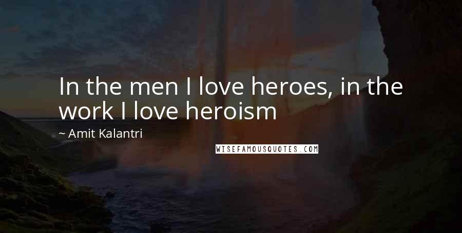 Amit Kalantri quotes: In the men I love heroes, in the work I love heroism