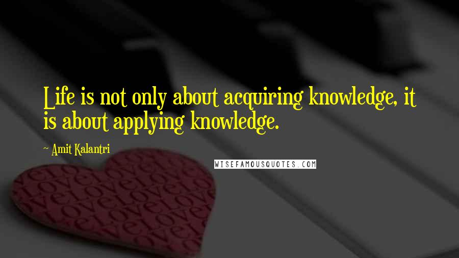 Amit Kalantri quotes: Life is not only about acquiring knowledge, it is about applying knowledge.
