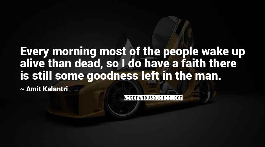 Amit Kalantri quotes: Every morning most of the people wake up alive than dead, so I do have a faith there is still some goodness left in the man.