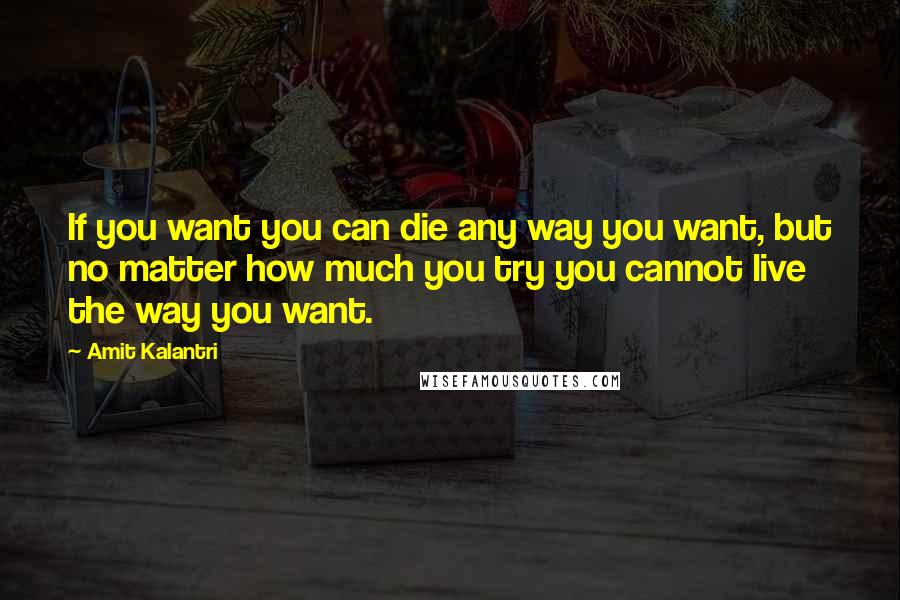 Amit Kalantri quotes: If you want you can die any way you want, but no matter how much you try you cannot live the way you want.