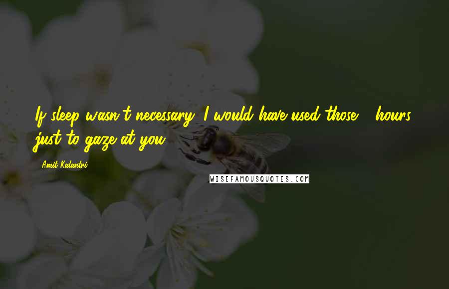 Amit Kalantri quotes: If sleep wasn't necessary, I would have used those 8 hours just to gaze at you.