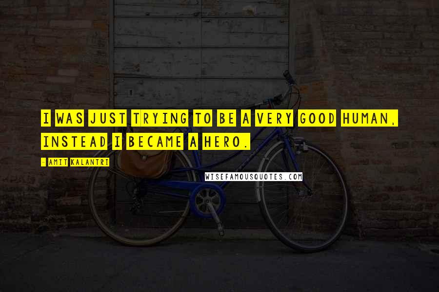 Amit Kalantri quotes: I was just trying to be a very good human, instead I became a hero.