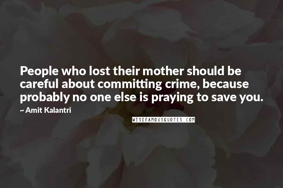 Amit Kalantri quotes: People who lost their mother should be careful about committing crime, because probably no one else is praying to save you.