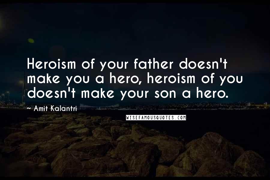 Amit Kalantri quotes: Heroism of your father doesn't make you a hero, heroism of you doesn't make your son a hero.