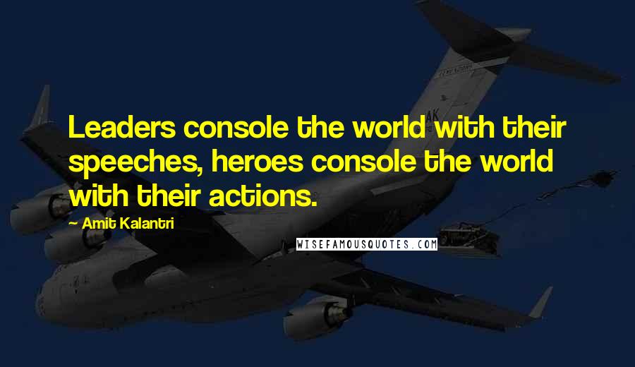 Amit Kalantri quotes: Leaders console the world with their speeches, heroes console the world with their actions.