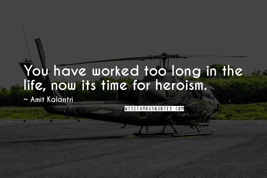 Amit Kalantri quotes: You have worked too long in the life, now its time for heroism.
