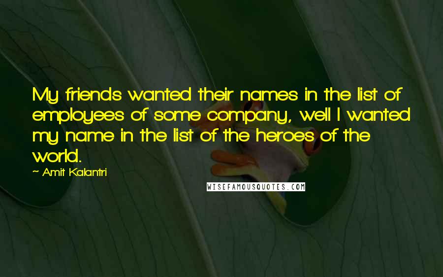 Amit Kalantri quotes: My friends wanted their names in the list of employees of some company, well I wanted my name in the list of the heroes of the world.