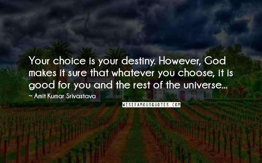 Amit Kumar Srivastava quotes: Your choice is your destiny. However, God makes it sure that whatever you choose, it is good for you and the rest of the universe...