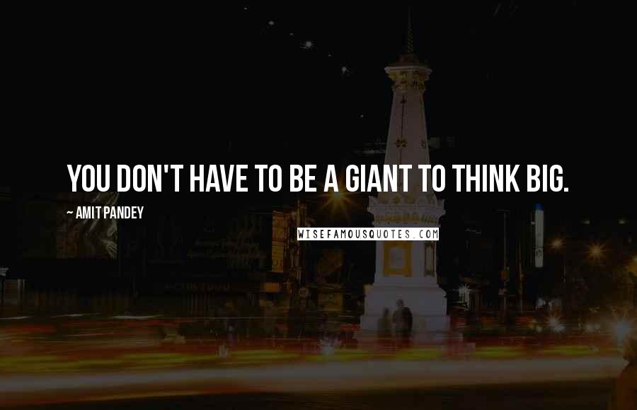 Amit Pandey quotes: You don't have to be a giant to think big.