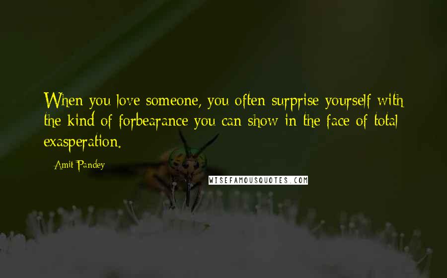 Amit Pandey quotes: When you love someone, you often surprise yourself with the kind of forbearance you can show in the face of total exasperation.