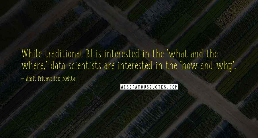 Amit Priyavadan Mehta quotes: While traditional BI is interested in the 'what and the where,' data scientists are interested in the 'how and why'.