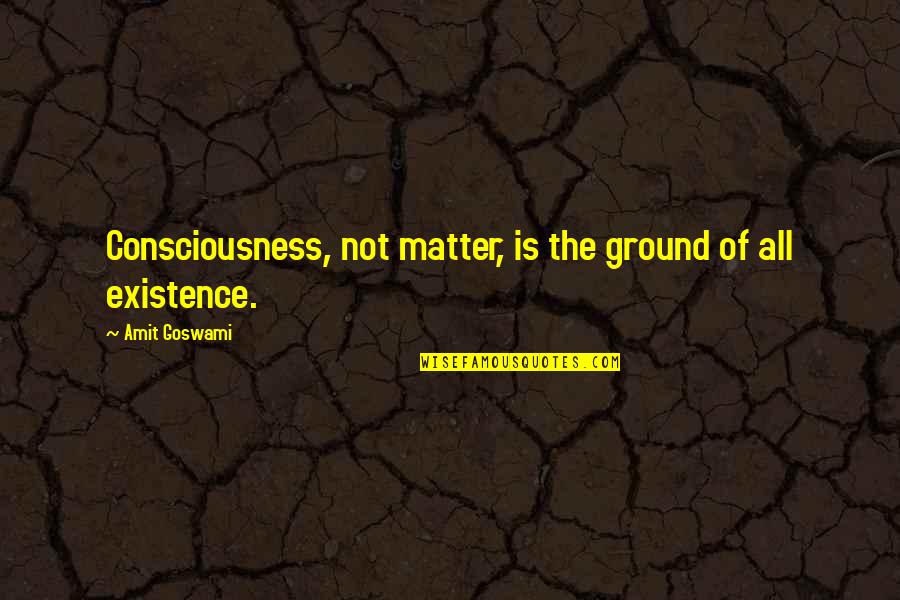 Amit Quotes By Amit Goswami: Consciousness, not matter, is the ground of all Amit Quotes By Amit Goswami: Consciousness, not matter, is the ground of all