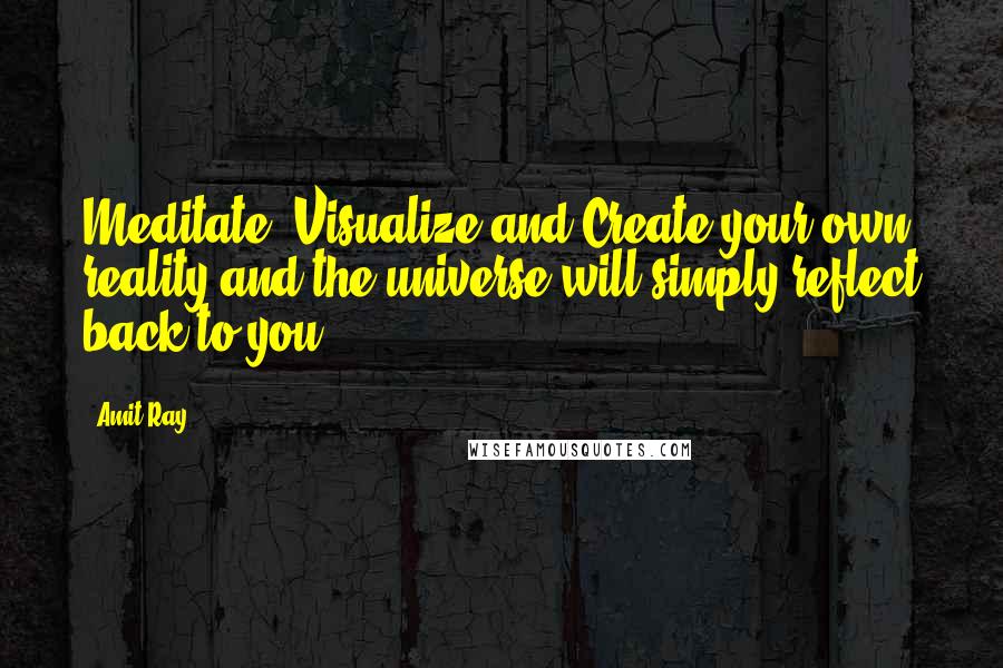 Amit Ray quotes: Meditate, Visualize and Create your own reality and the universe will simply reflect back to you.