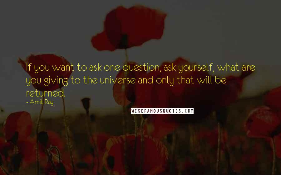 Amit Ray quotes: If you want to ask one question, ask yourself, what are you giving to the universe and only that will be returned.