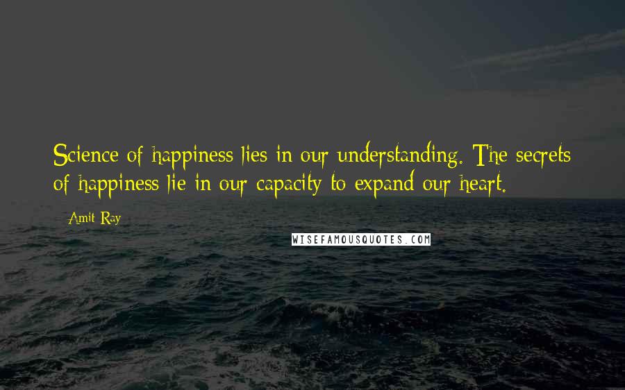 Amit Ray quotes: Science of happiness lies in our understanding. The secrets of happiness lie in our capacity to expand our heart.