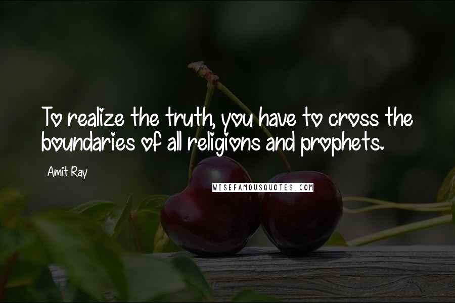 Amit Ray quotes: To realize the truth, you have to cross the boundaries of all religions and prophets.