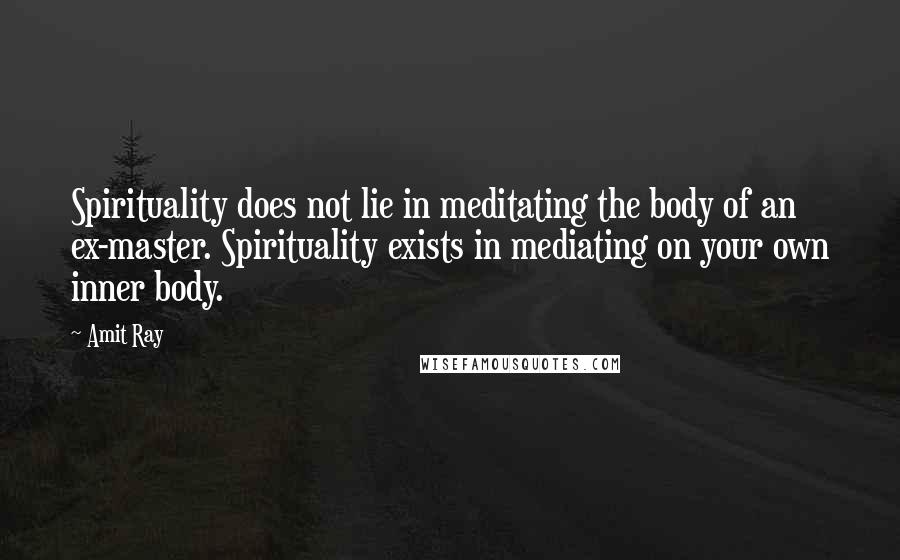 Amit Ray quotes: Spirituality does not lie in meditating the body of an ex-master. Spirituality exists in mediating on your own inner body.