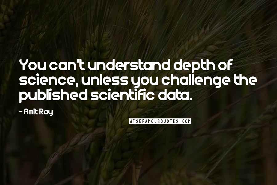 Amit Ray quotes: You can't understand depth of science, unless you challenge the published scientific data.