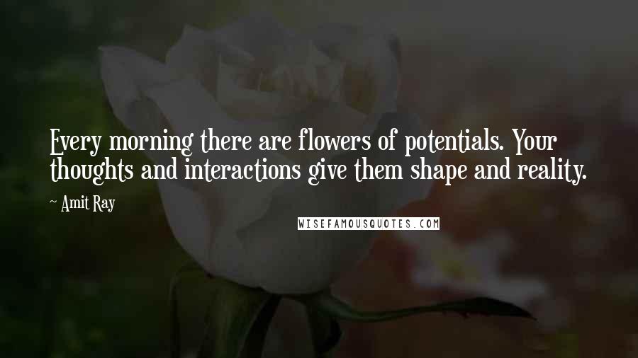 Amit Ray quotes: Every morning there are flowers of potentials. Your thoughts and interactions give them shape and reality.