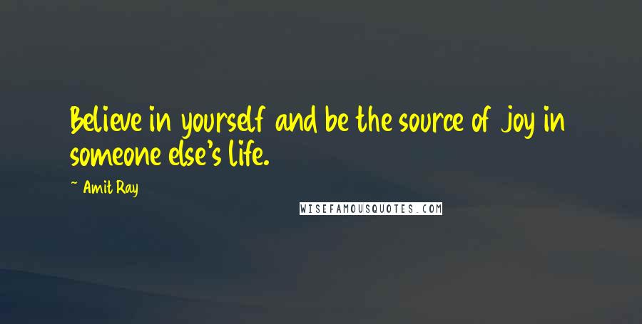 Amit Ray quotes: Believe in yourself and be the source of joy in someone else's life.