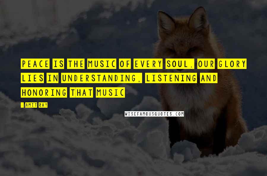 Amit Ray quotes: Peace is the music of every soul. Our glory lies in understanding, listening and honoring that music