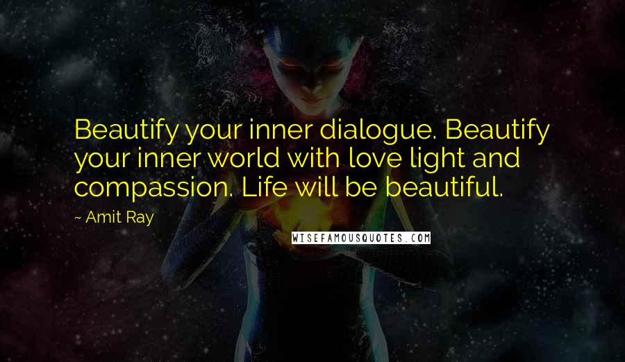 Amit Ray quotes: Beautify your inner dialogue. Beautify your inner world with love light and compassion. Life will be beautiful.