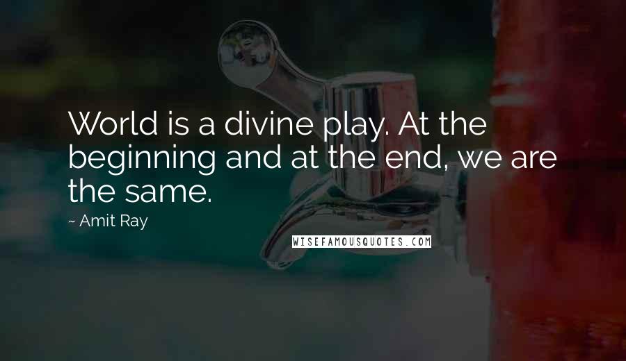 Amit Ray quotes: World is a divine play. At the beginning and at the end, we are the same.