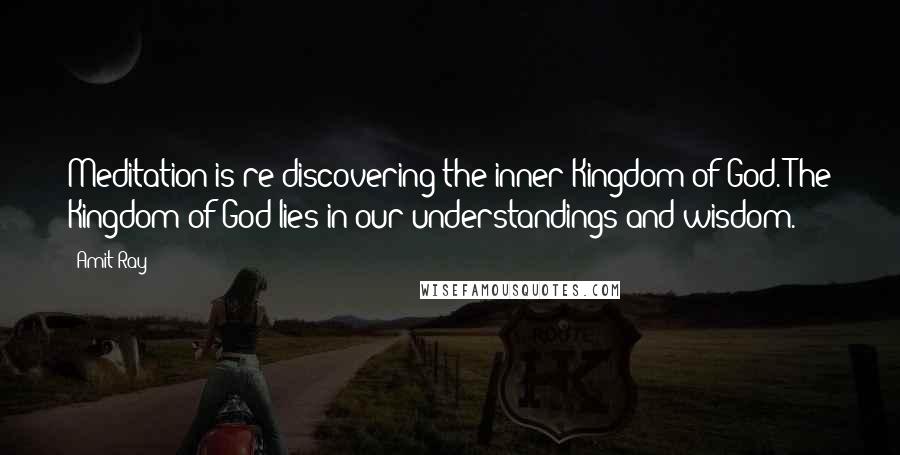 Amit Ray quotes: Meditation is re-discovering the inner Kingdom of God. The Kingdom of God lies in our understandings and wisdom.