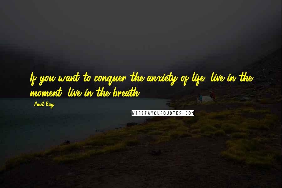 Amit Ray quotes: If you want to conquer the anxiety of life, live in the moment, live in the breath.