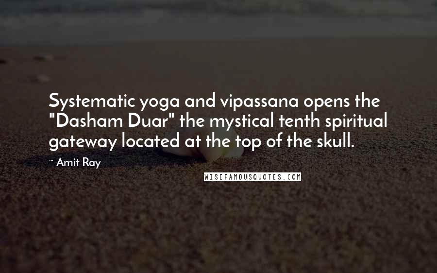 Amit Ray quotes: Systematic yoga and vipassana opens the "Dasham Duar" the mystical tenth spiritual gateway located at the top of the skull.