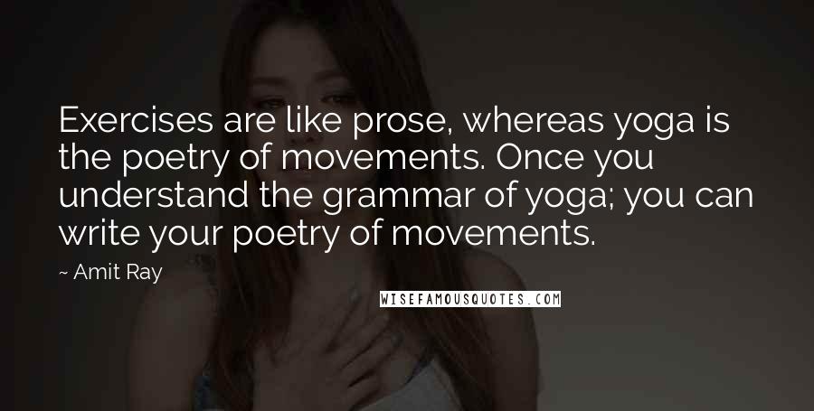 Amit Ray quotes: Exercises are like prose, whereas yoga is the poetry of movements. Once you understand the grammar of yoga; you can write your poetry of movements.