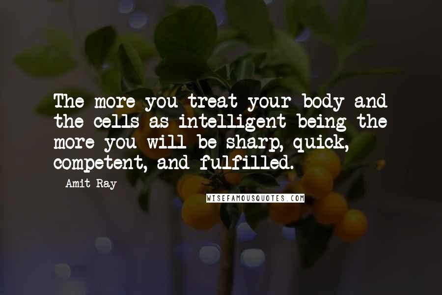 Amit Ray quotes: The more you treat your body and the cells as intelligent being the more you will be sharp, quick, competent, and fulfilled.