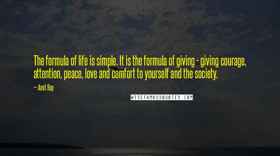 Amit Ray quotes: The formula of life is simple. It is the formula of giving - giving courage, attention, peace, love and comfort to yourself and the society.