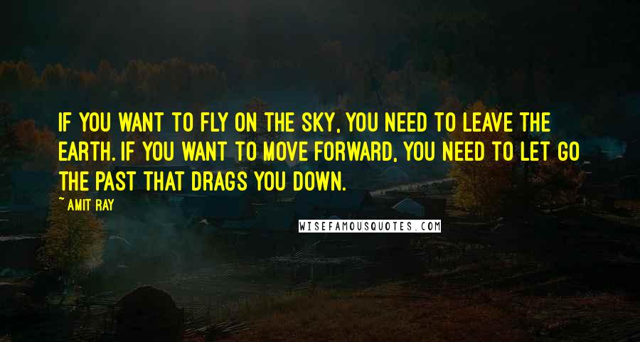 Amit Ray quotes: If you want to fly on the sky, you need to leave the earth. If you want to move forward, you need to let go the past that drags you