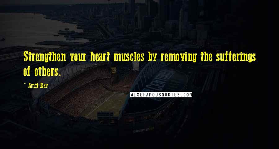 Amit Ray quotes: Strengthen your heart muscles by removing the sufferings of others.